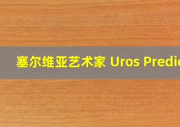 塞尔维亚艺术家 Uros Predic